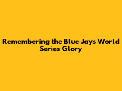 Remembering the Blue Jays' World Series Glory