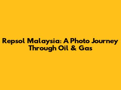 Repsol Malaysia: A Photo Journey Through Oil & Gas