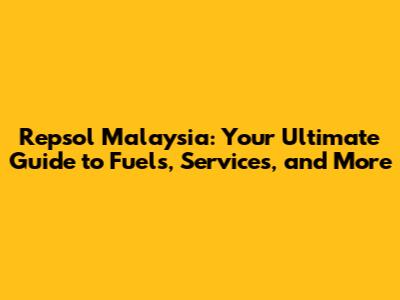 Repsol Malaysia: Your Ultimate Guide to Fuels, Services, and More