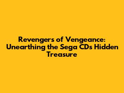 Revengers of Vengeance: Unearthing the Sega CD's Hidden Treasure
