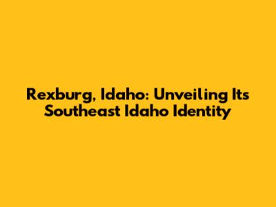 Rexburg, Idaho: Unveiling Its Southeast Idaho Identity