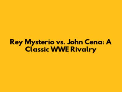 Rey Mysterio vs. John Cena: A Classic WWE Rivalry