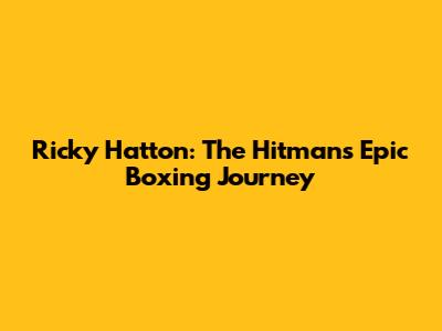 Ricky Hatton: The Hitman's Epic Boxing Journey