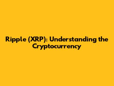 Ripple (XRP): Understanding the Cryptocurrency