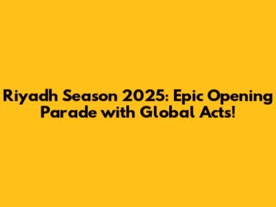 Riyadh Season 2025: Epic Opening Parade with Global Acts!
