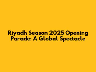 Riyadh Season 2025 Opening Parade: A Global Spectacle