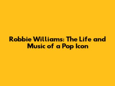 Robbie Williams: The Life and Music of a Pop Icon