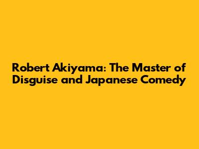 Robert Akiyama: The Master of Disguise and Japanese Comedy