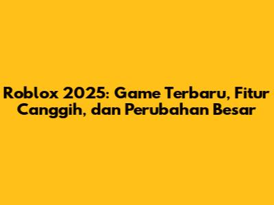 Roblox 2025: Game Terbaru, Fitur Canggih, dan Perubahan Besar