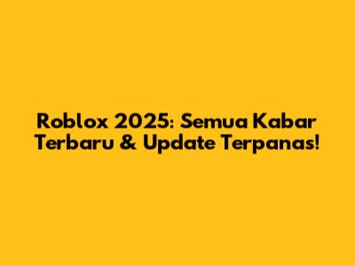 Roblox 2025: Semua Kabar Terbaru & Update Terpanas!