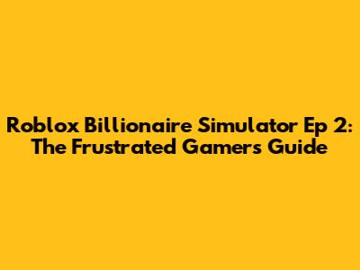 Roblox Billionaire Simulator Ep 2: The Frustrated Gamer's Guide