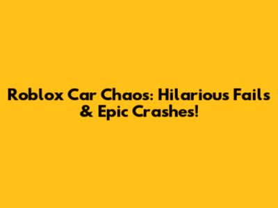 Roblox Car Chaos: Hilarious Fails & Epic Crashes!