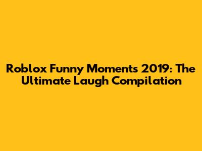 Roblox Funny Moments 2019: The Ultimate Laugh Compilation