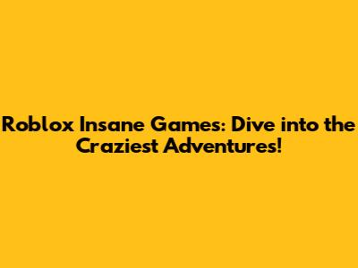 Roblox Insane Games: Dive into the Craziest Adventures!
