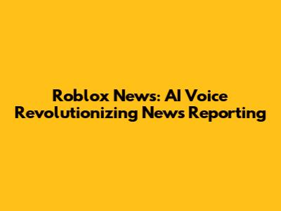 Roblox News: AI Voice Revolutionizing News Reporting