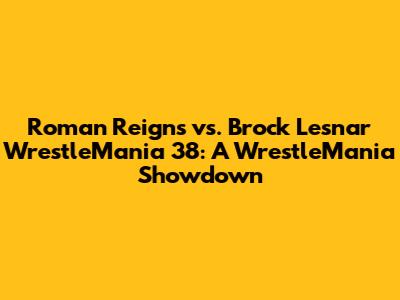 Roman Reigns vs. Brock Lesnar WrestleMania 38: A WrestleMania Showdown