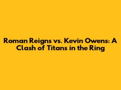 Roman Reigns vs. Kevin Owens: A Clash of Titans in the Ring