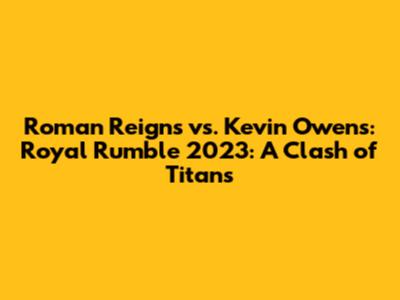 Roman Reigns vs. Kevin Owens: Royal Rumble 2023: A Clash of Titans
