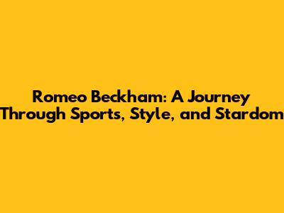 Romeo Beckham: A Journey Through Sports, Style, and Stardom