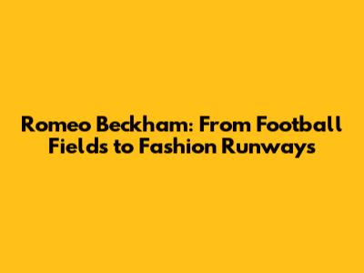 Romeo Beckham: From Football Fields to Fashion Runways
