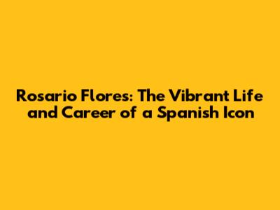 Rosario Flores: The Vibrant Life and Career of a Spanish Icon