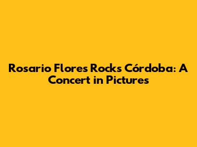 Rosario Flores Rocks Córdoba: A Concert in Pictures