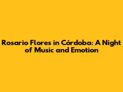 Rosario Flores in Córdoba: A Night of Music and Emotion