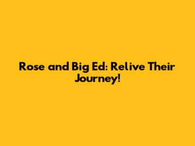 Rose and Big Ed: Relive Their Journey!