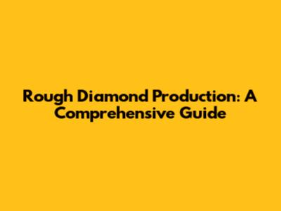 Rough Diamond Production: A Comprehensive Guide