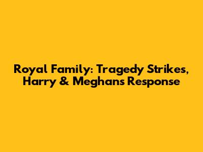Royal Family: Tragedy Strikes, Harry & Meghan's Response
