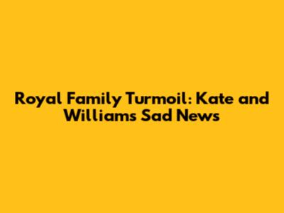 Royal Family Turmoil: Kate and William's Sad News