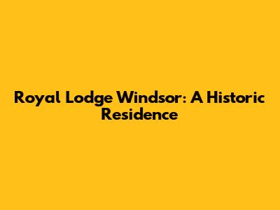 Royal Lodge Windsor: A Historic Residence