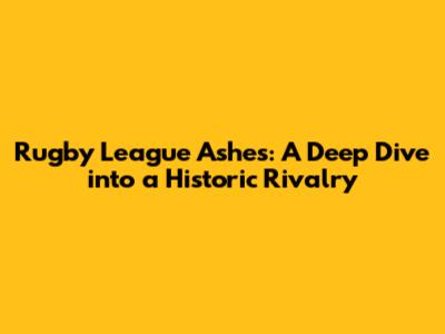 Rugby League Ashes: A Deep Dive into a Historic Rivalry