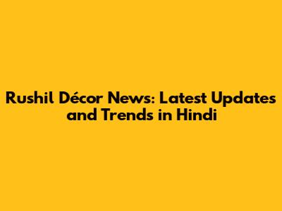 Rushil Décor News: Latest Updates and Trends in Hindi