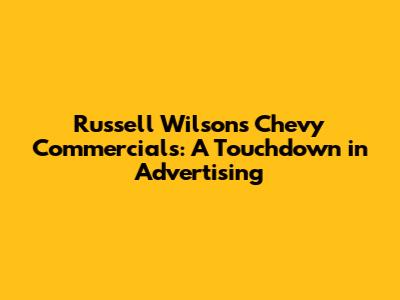 Russell Wilson's Chevy Commercials: A Touchdown in Advertising