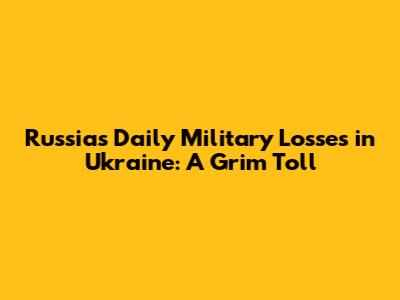 Russia's Daily Military Losses in Ukraine: A Grim Toll