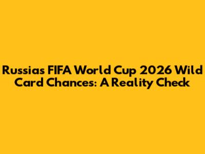Russia's FIFA World Cup 2026 Wild Card Chances: A Reality Check
