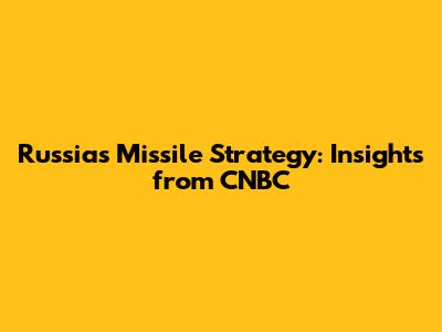 Russia's Missile Strategy: Insights from CNBC