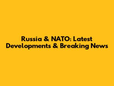 Russia & NATO: Latest Developments & Breaking News