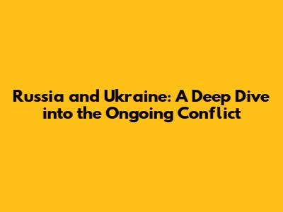 Russia and Ukraine: A Deep Dive into the Ongoing Conflict