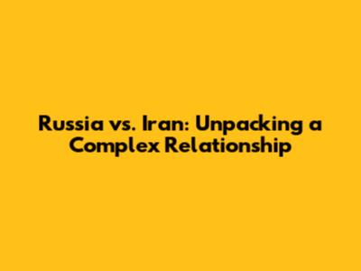 Russia vs. Iran: Unpacking a Complex Relationship