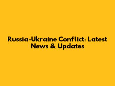 Russia-Ukraine Conflict: Latest News & Updates