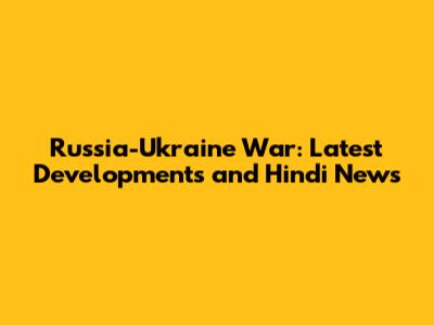 Russia-Ukraine War: Latest Developments and Hindi News