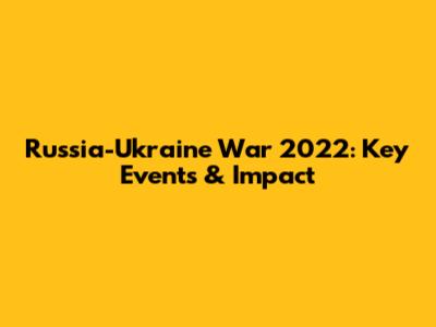 Russia-Ukraine War 2022: Key Events & Impact