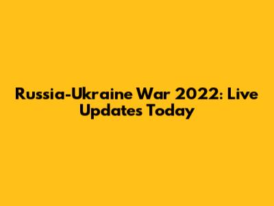 Russia-Ukraine War 2022: Live Updates Today