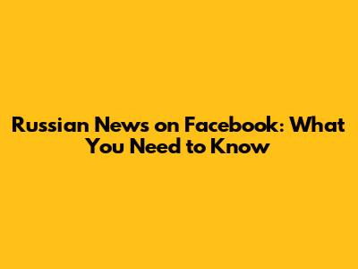 Russian News on Facebook: What You Need to Know