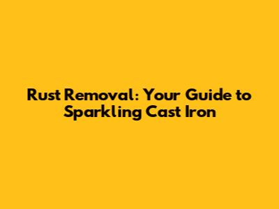 Rust Removal: Your Guide to Sparkling Cast Iron