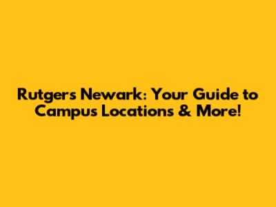 Rutgers Newark: Your Guide to Campus Locations & More!