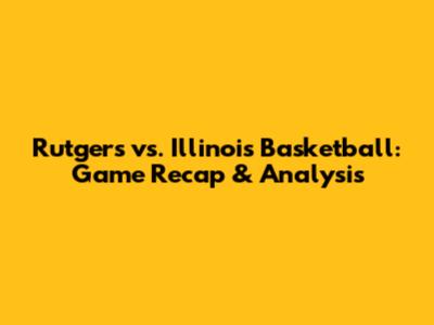 Rutgers vs. Illinois Basketball: Game Recap & Analysis