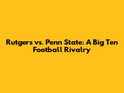 Rutgers vs. Penn State: A Big Ten Football Rivalry